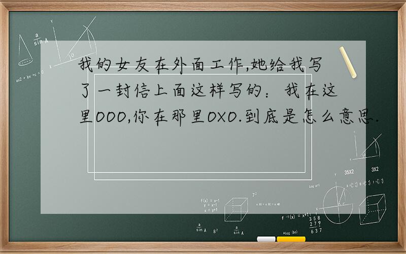 我的女友在外面工作,她给我写了一封信上面这样写的：我在这里OOO,你在那里OXO.到底是怎么意思.