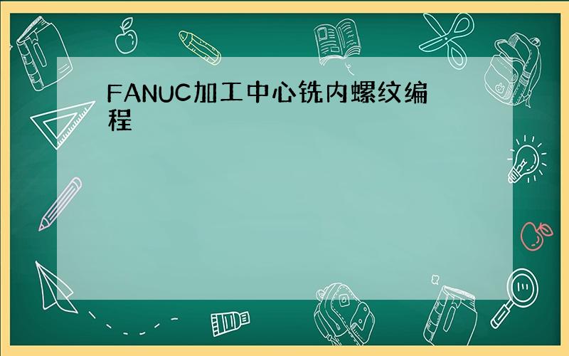 FANUC加工中心铣内螺纹编程