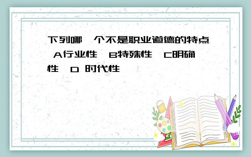 下列哪一个不是职业道德的特点 A行业性,B特殊性,C明确性,D 时代性