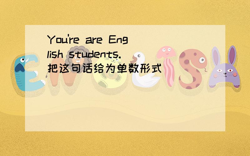 You're are English students.把这句话给为单数形式．