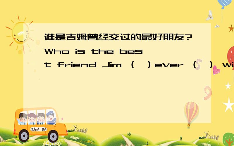 谁是吉姆曾经交过的最好朋友?Who is the best friend Jim （ ）ever （ ） with