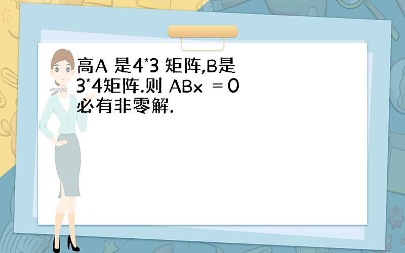 高A 是4*3 矩阵,B是 3*4矩阵.则 ABx ＝0必有非零解.