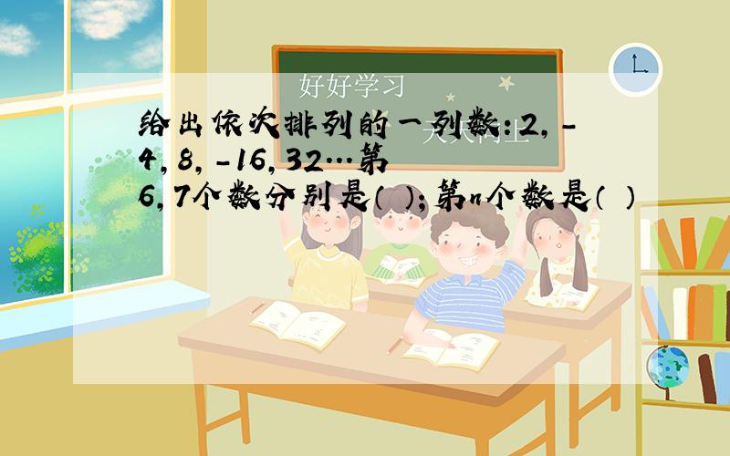 给出依次排列的一列数：2,-4,8,-16,32...第6,7个数分别是（ ）；第n个数是（ ）