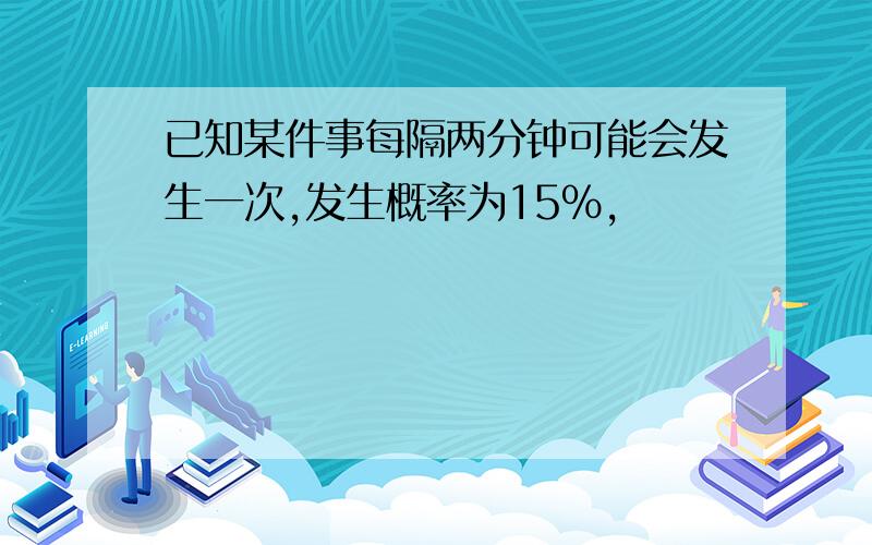 已知某件事每隔两分钟可能会发生一次,发生概率为15%,