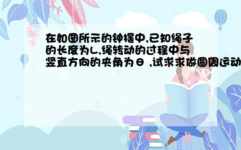 在如图所示的钟摆中,已知绳子的长度为L,绳转动的过程中与竖直方向的夹角为θ ,试求求做圆周运动的周期