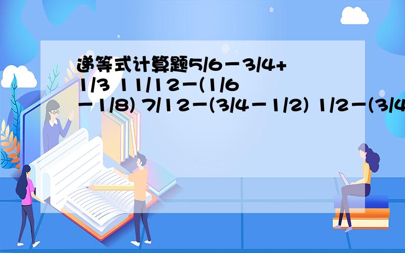 递等式计算题5/6－3/4+1/3 11/12－(1/6－1/8) 7/12－(3/4－1/2) 1/2－(3/4－3/