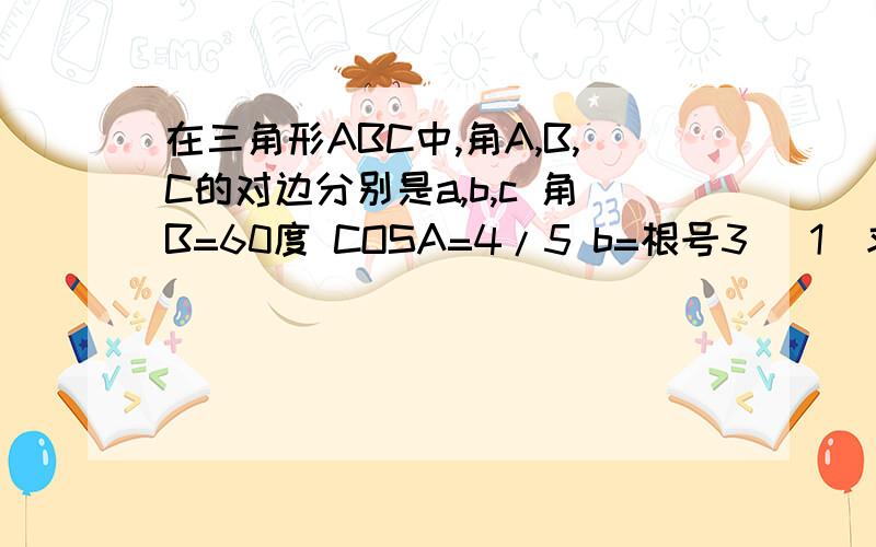 在三角形ABC中,角A,B,C的对边分别是a,b,c 角B=60度 COSA=4/5 b=根号3 (1)求sinC的值