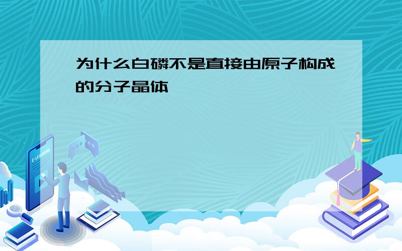 为什么白磷不是直接由原子构成的分子晶体