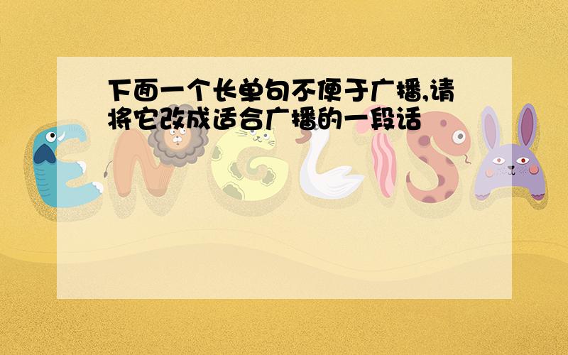 下面一个长单句不便于广播,请将它改成适合广播的一段话