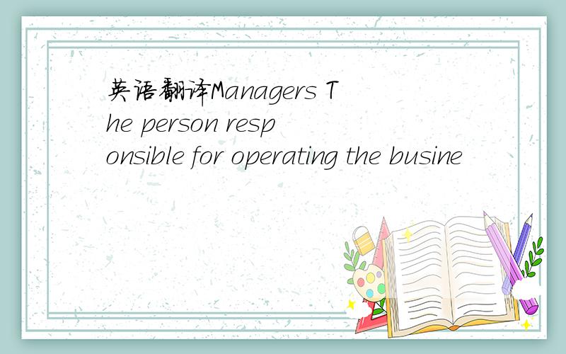 英语翻译Managers The person responsible for operating the busine