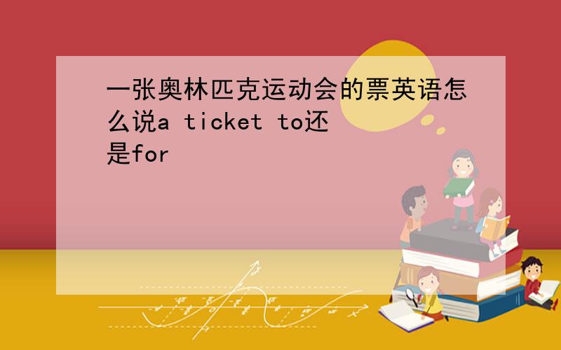 一张奥林匹克运动会的票英语怎么说a ticket to还是for