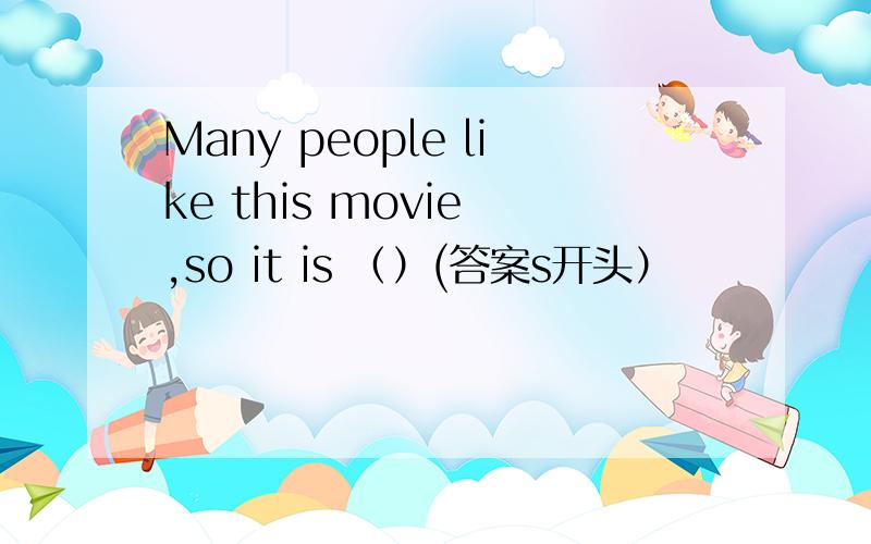 Many people like this movie ,so it is （）(答案s开头）