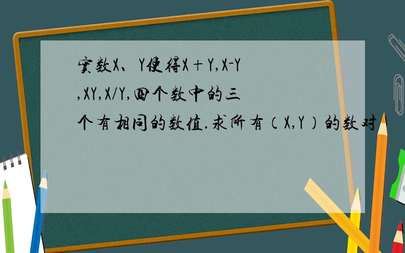 实数X、Y使得X+Y,X-Y,XY,X/Y,四个数中的三个有相同的数值.求所有（X,Y）的数对