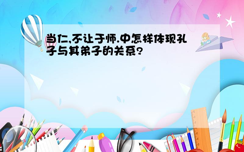 当仁,不让于师.中怎样体现孔子与其弟子的关系?