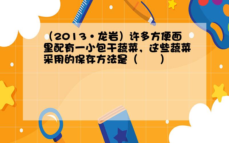 （2013•龙岩）许多方便面里配有一小包干蔬菜，这些蔬菜采用的保存方法是（　　）