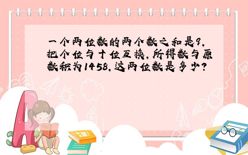 一个两位数的两个数之和是9,把个位与十位互换,所得数与原数积为1458,这两位数是多少?