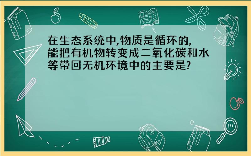 在生态系统中,物质是循环的,能把有机物转变成二氧化碳和水等带回无机环境中的主要是?