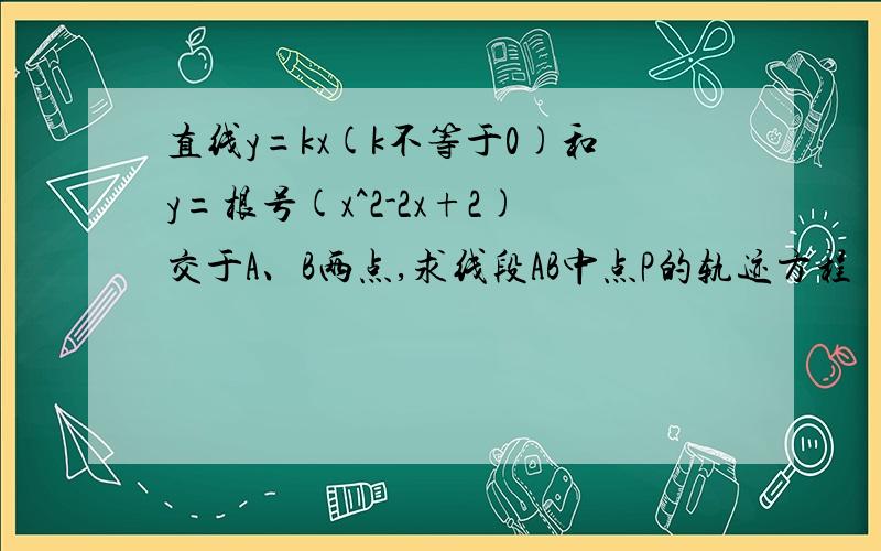 直线y=kx(k不等于0)和y=根号(x^2-2x+2)交于A、B两点,求线段AB中点P的轨迹方程