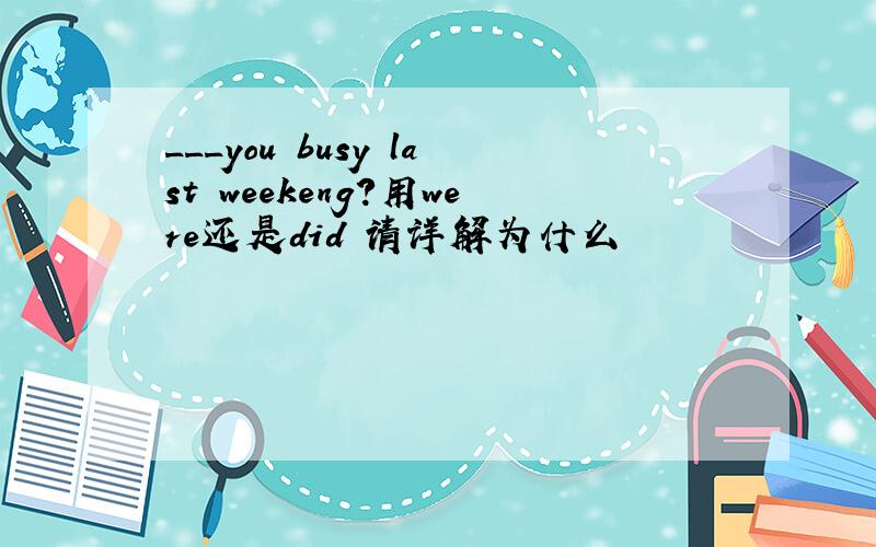 ___you busy last weekeng?用were还是did 请详解为什么