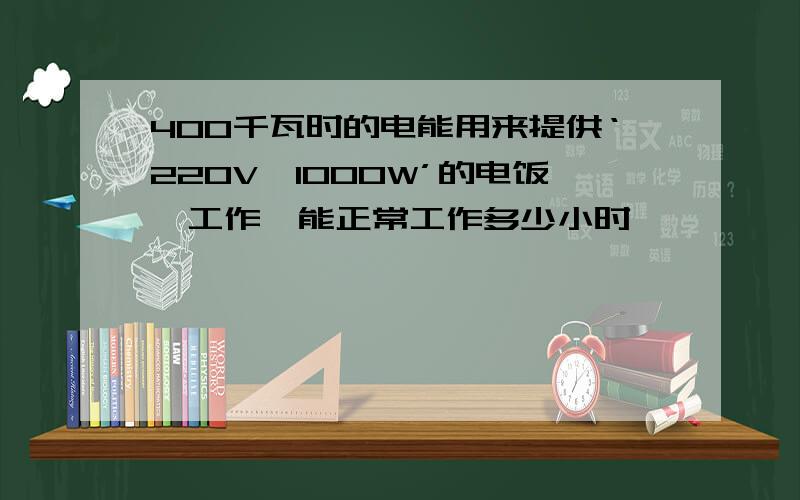 400千瓦时的电能用来提供‘220V,1000W’的电饭煲工作,能正常工作多少小时