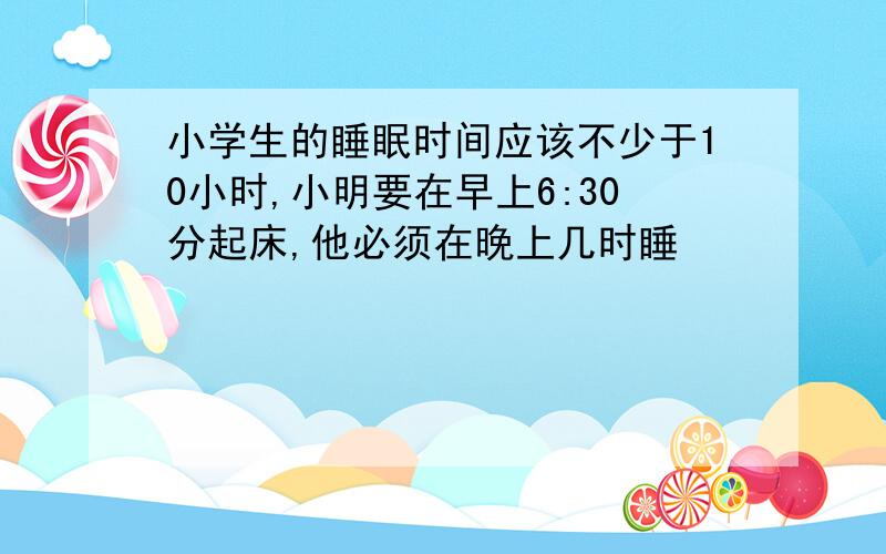 小学生的睡眠时间应该不少于10小时,小明要在早上6:30分起床,他必须在晚上几时睡