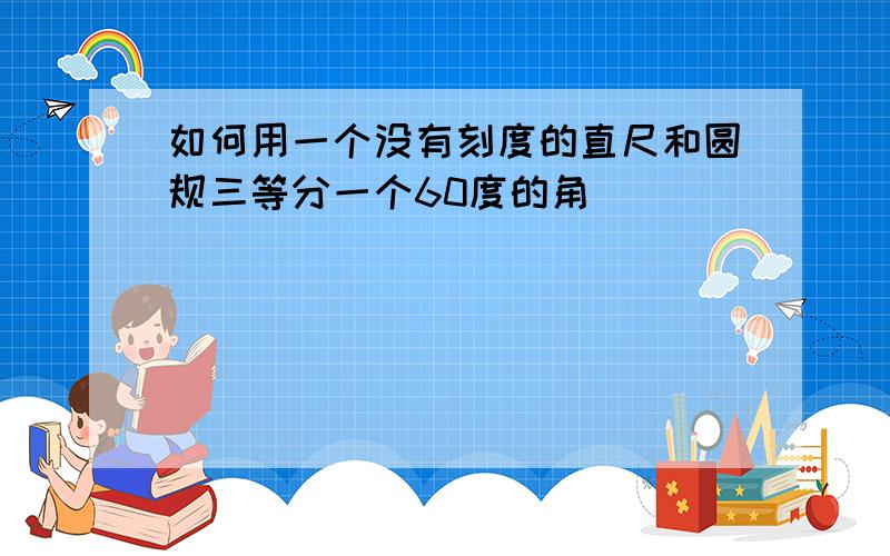 如何用一个没有刻度的直尺和圆规三等分一个60度的角