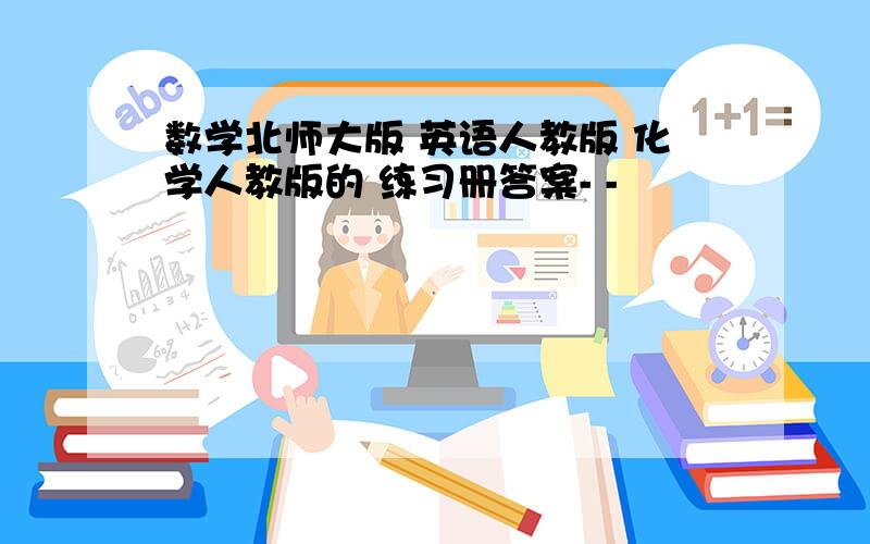 数学北师大版 英语人教版 化学人教版的 练习册答案- -