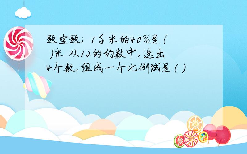 题空题； 1千米的40％是（ ）米 从12的约数中,选出4个数,组成一个比例试是（ ）