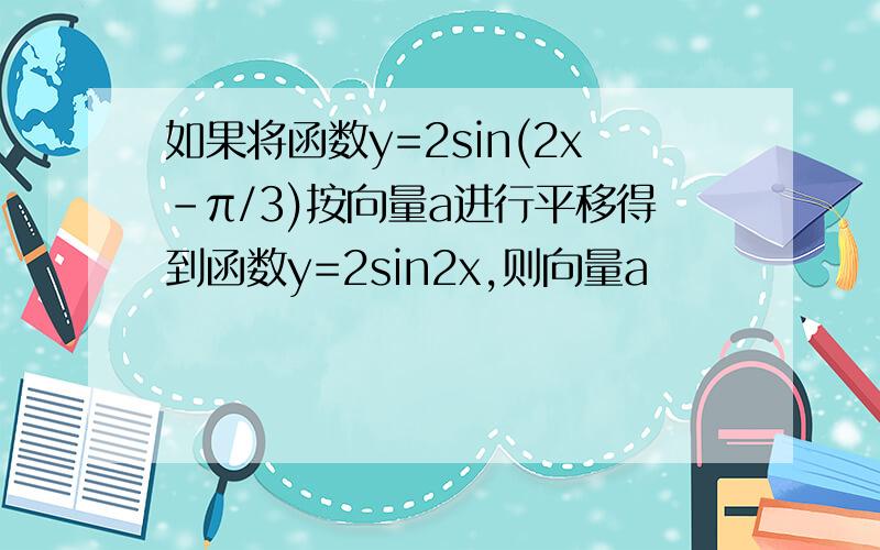 如果将函数y=2sin(2x-π/3)按向量a进行平移得到函数y=2sin2x,则向量a