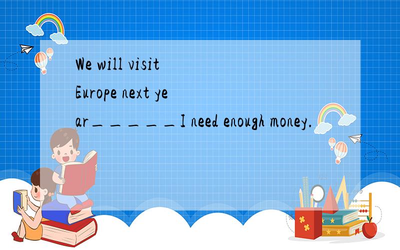 We will visit Europe next year_____I need enough money.