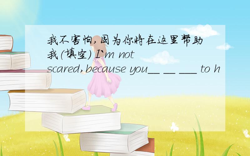 我不害怕,因为你将在这里帮助我（填空） I`m not scared,because you__ __ ___ to h