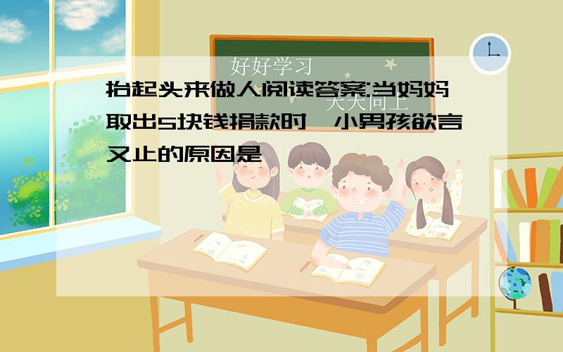 抬起头来做人阅读答案:当妈妈取出5块钱捐款时,小男孩欲言又止的原因是