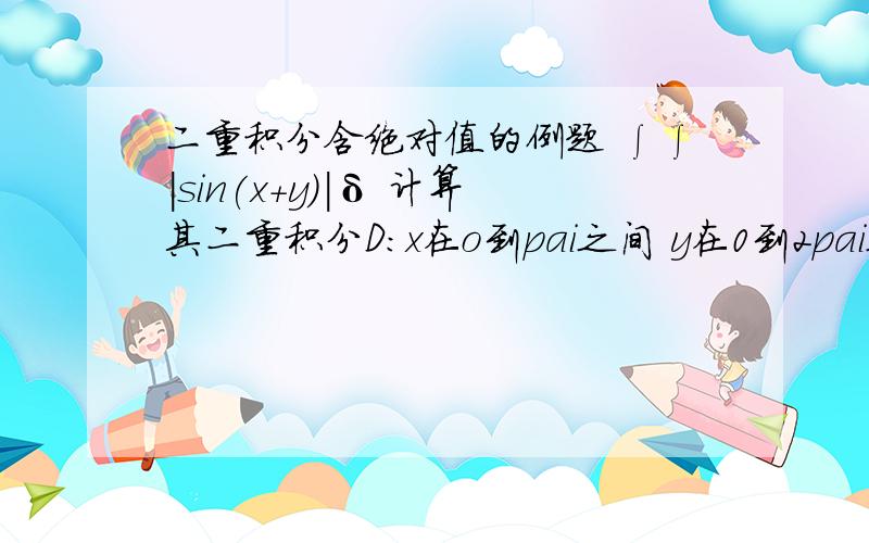 二重积分含绝对值的例题 ∫∫|sin(x+y)|δ 计算其二重积分D:x在o到pai之间 y在0到2pai之间.