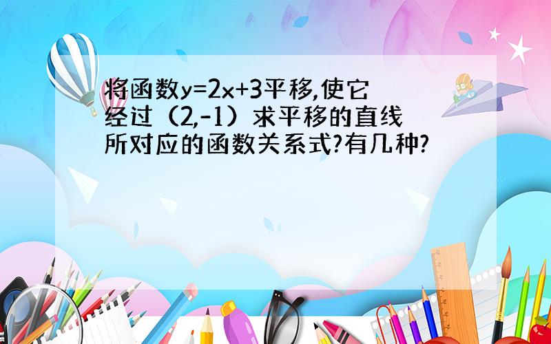 将函数y=2x+3平移,使它经过（2,-1）求平移的直线所对应的函数关系式?有几种?