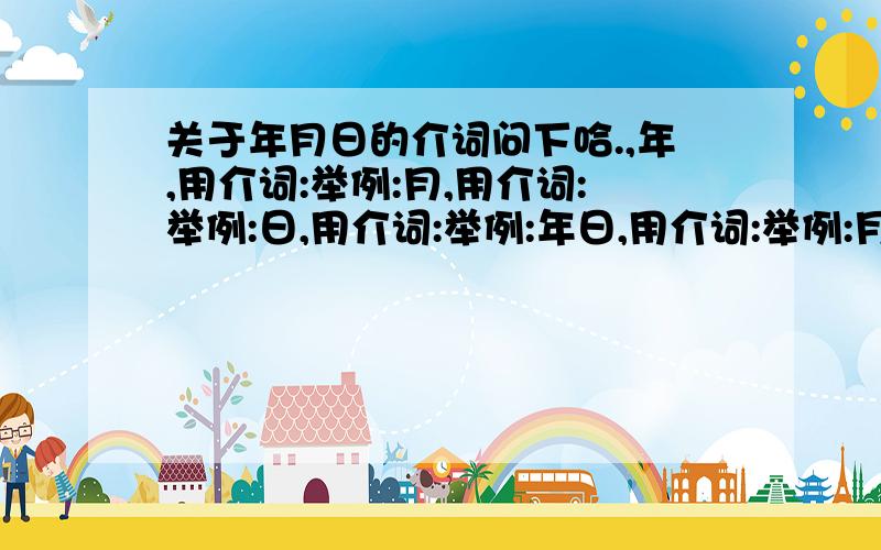 关于年月日的介词问下哈.,年,用介词:举例:月,用介词:举例:日,用介词:举例:年日,用介词:举例:月日,用介词:举例: