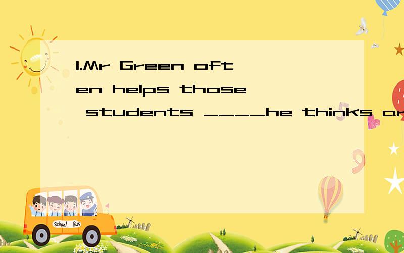 1.Mr Green often helps those students ____he thinks are not