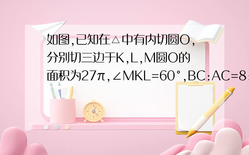 如图,已知在△中有内切圆O,分别切三边于K,L,M圆O的面积为27π,∠MKL=60°,BC:AC=8:5