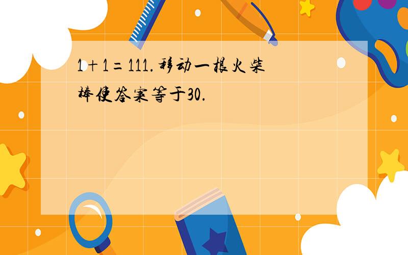 1+1=111.移动一根火柴棒使答案等于30.