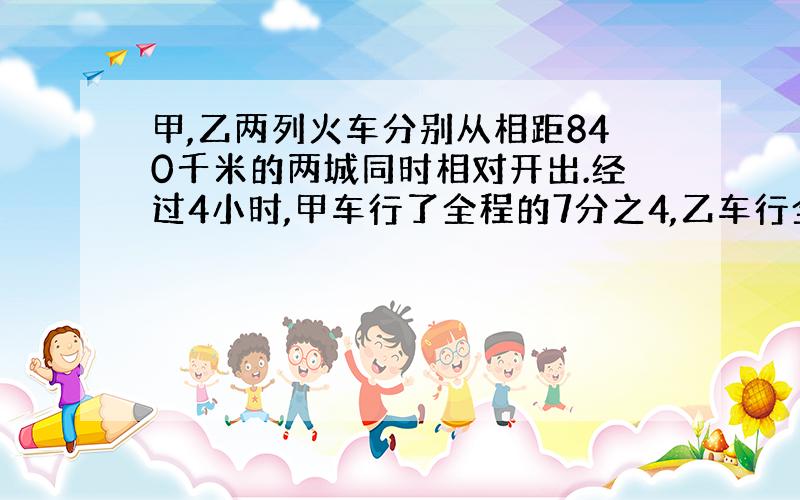 甲,乙两列火车分别从相距840千米的两城同时相对开出.经过4小时,甲车行了全程的7分之4,乙车行全程的8分之5