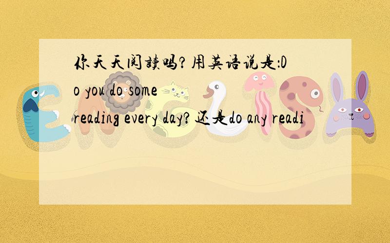 你天天阅读吗?用英语说是：Do you do some reading every day?还是do any readi