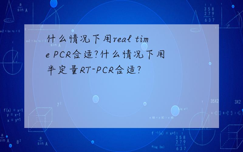 什么情况下用real time PCR合适?什么情况下用半定量RT-PCR合适?