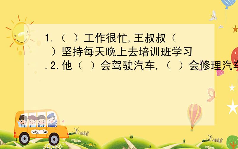 1.（ ）工作很忙,王叔叔（ ）坚持每天晚上去培训班学习.2.他（ ）会驾驶汽车,（ ）会修理汽车.3.