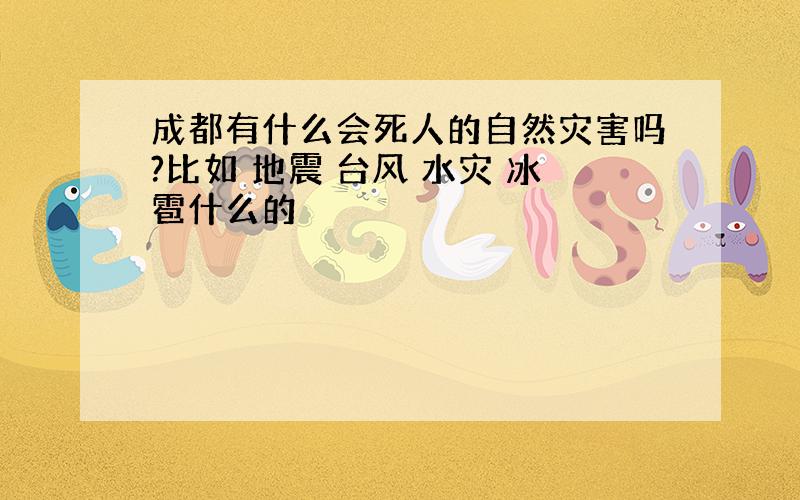 成都有什么会死人的自然灾害吗?比如 地震 台风 水灾 冰雹什么的