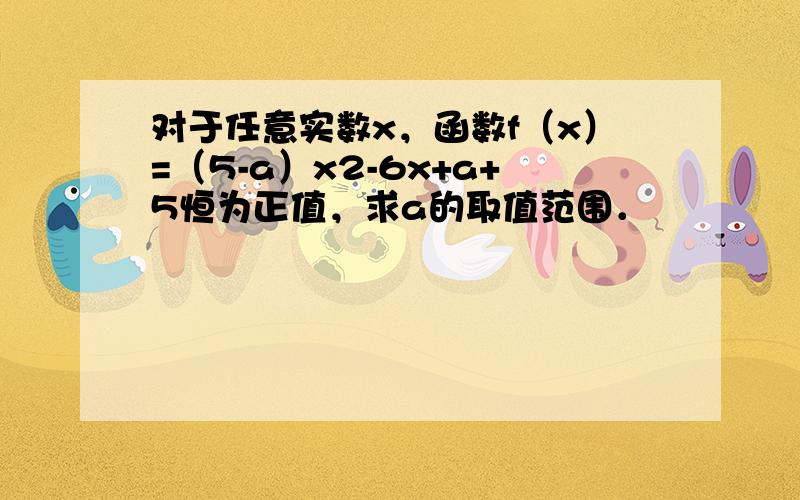 对于任意实数x，函数f（x）=（5-a）x2-6x+a+5恒为正值，求a的取值范围．