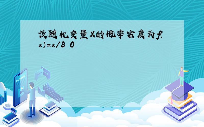 设随机变量X的概率密度为f（x）=x/8 0