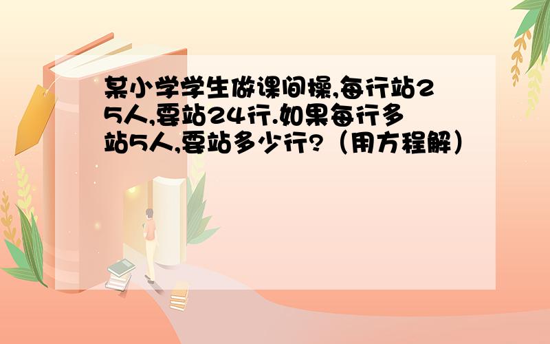 某小学学生做课间操,每行站25人,要站24行.如果每行多站5人,要站多少行?（用方程解）