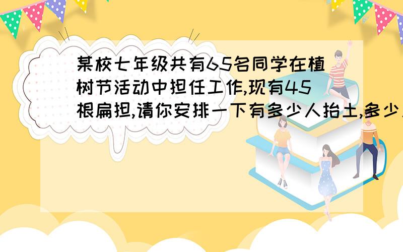 某校七年级共有65名同学在植树节活动中担任工作,现有45根扁担,请你安排一下有多少人抬土,多少人挑土,