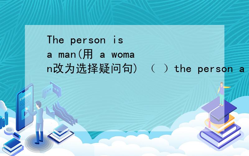 The person is a man(用 a woman改为选择疑问句) （ ）the person a man (