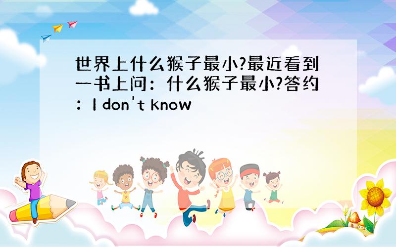 世界上什么猴子最小?最近看到一书上问：什么猴子最小?答约：I don't know