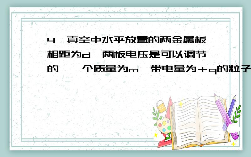 4、真空中水平放置的两金属板相距为d,两板电压是可以调节的,一个质量为m、带电量为＋q的粒子,从负极板中央以速度vo垂直